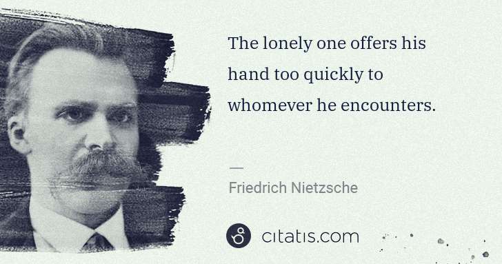 The lonely one offers his hand too quickly to whomever he encounters.