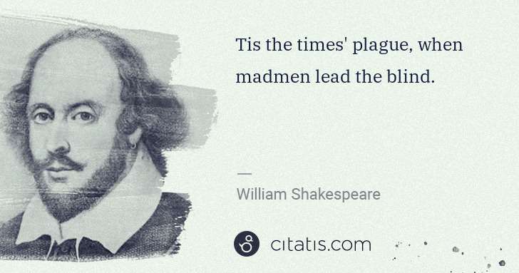 William Shakespeare: Tis the times' plague, when madmen lead the blind. | Citatis