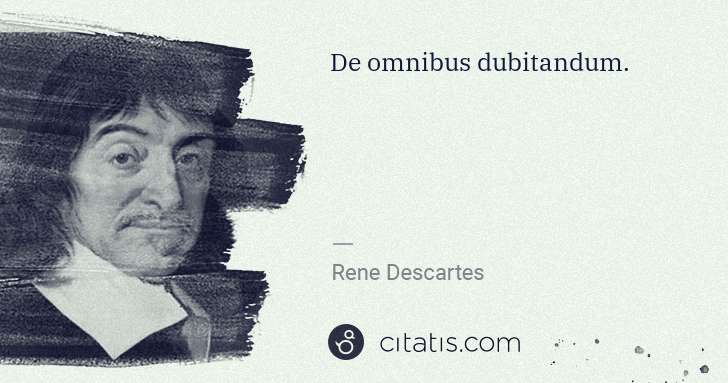 Rene Descartes: De omnibus dubitandum. | Citatis