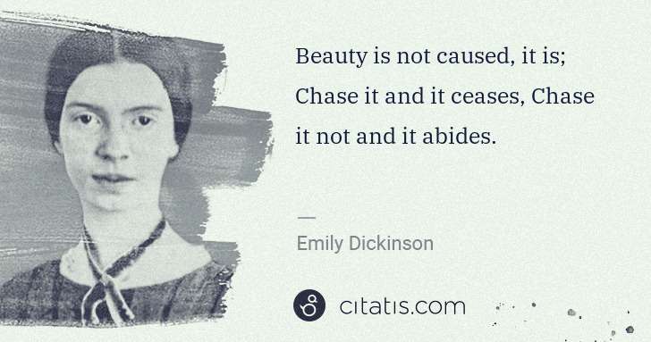Emily Dickinson: Beauty is not caused, it is; Chase it and it ceases, Chase ... | Citatis