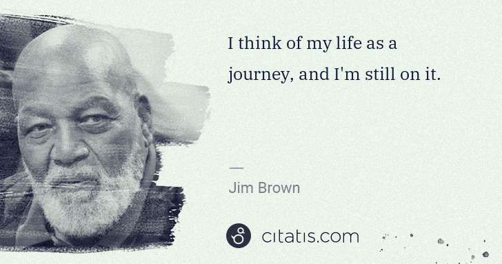 Jim Brown: I think of my life as a journey, and I'm still on it. | Citatis