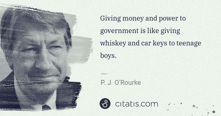 P. J. O'Rourke: Giving money and power to government is like giving ... | Citatis