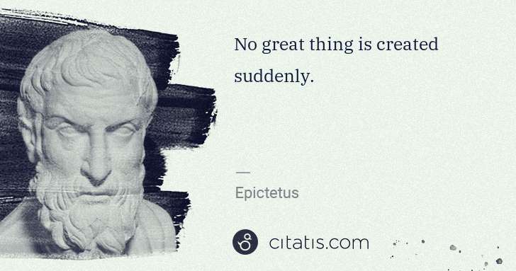 Epictetus: No great thing is created suddenly. | Citatis