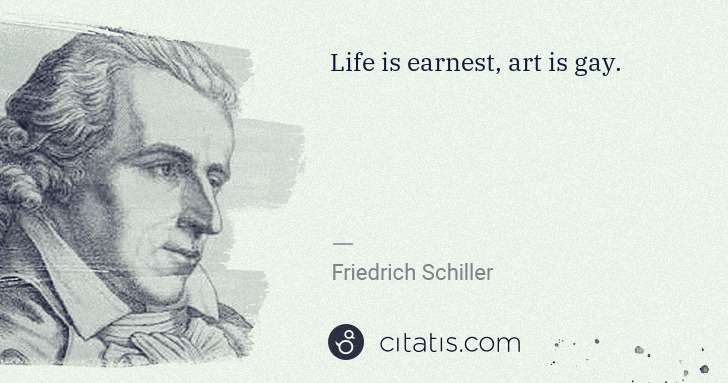 Friedrich Schiller: Life is earnest, art is gay. | Citatis