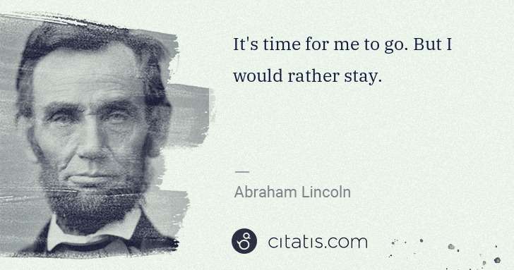Abraham Lincoln: It's time for me to go. But I would rather stay. | Citatis
