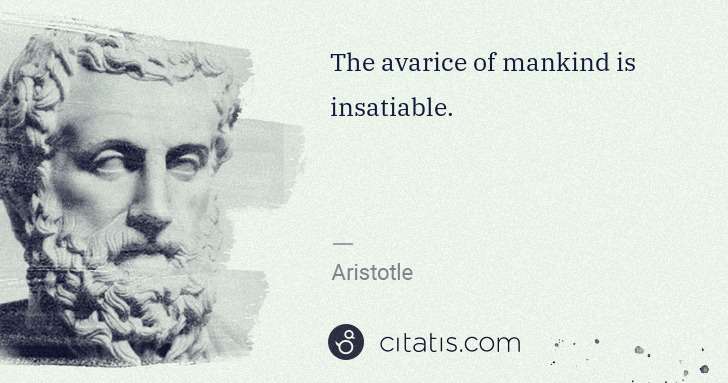 Aristotle: The avarice of mankind is insatiable. | Citatis