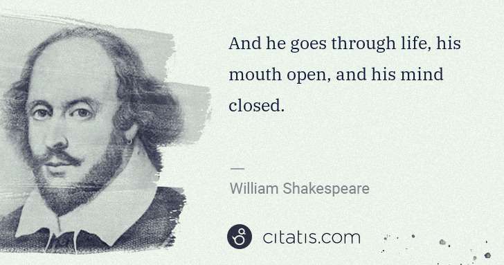 William Shakespeare: And he goes through life, his mouth open, and his mind ... | Citatis