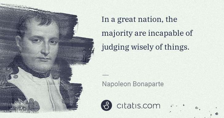 Napoleon Bonaparte: In a great nation, the majority are incapable of judging ... | Citatis