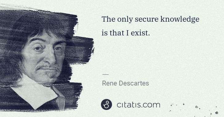 Rene Descartes: The only secure knowledge is that I exist. | Citatis
