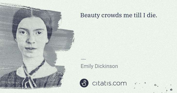 Emily Dickinson: Beauty crowds me till I die. | Citatis