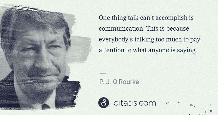 P. J. O'Rourke: One thing talk can't accomplish is communication. This is ... | Citatis