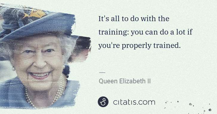 Queen Elizabeth II: It's all to do with the training: you can do a lot if you ... | Citatis