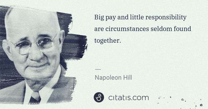 Napoleon Hill: Big pay and little responsibility are circumstances seldom ... | Citatis