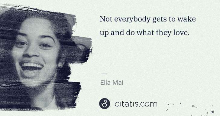 Ella Mai: Not everybody gets to wake up and do what they love. | Citatis