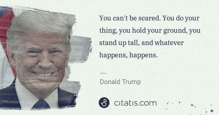 Donald Trump: You can't be scared. You do your thing, you hold your ... | Citatis