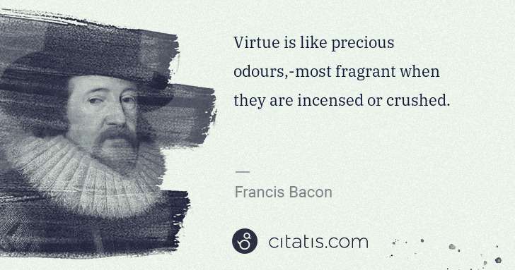 Virtue is like precious odours,-most fragrant when they are incensed or crushed.