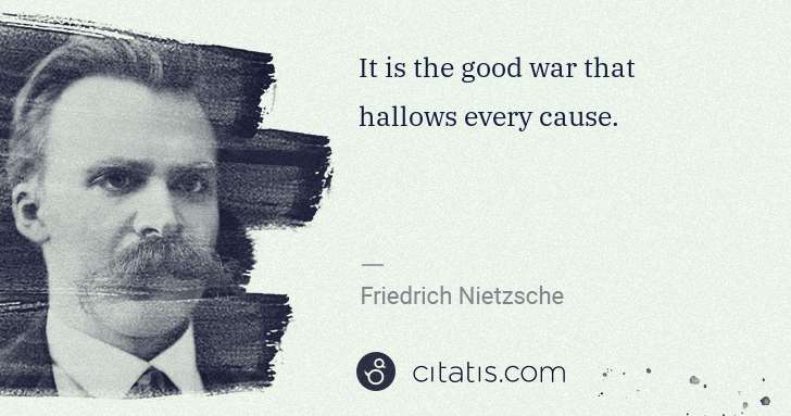 Friedrich Nietzsche: It is the good war that hallows every cause. | Citatis