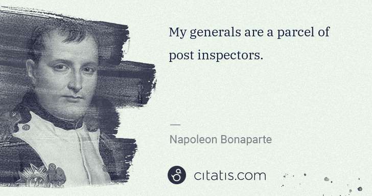 Napoleon Bonaparte: My generals are a parcel of post inspectors. | Citatis