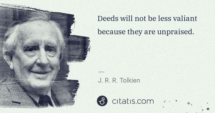 J. R. R. Tolkien: Deeds will not be less valiant because they are unpraised. | Citatis