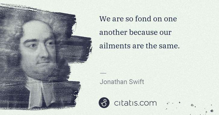 Jonathan Swift: We are so fond on one another because our ailments are the ... | Citatis