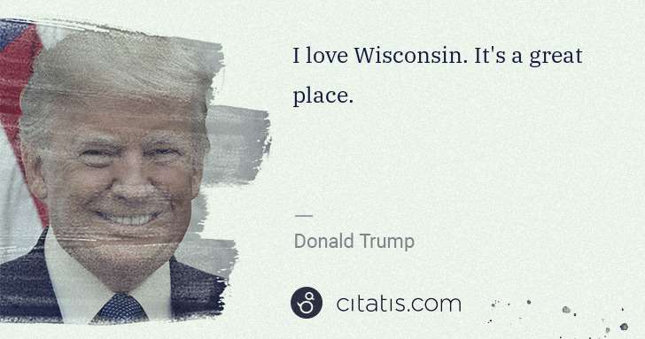 Donald Trump: I love Wisconsin. It's a great place. | Citatis