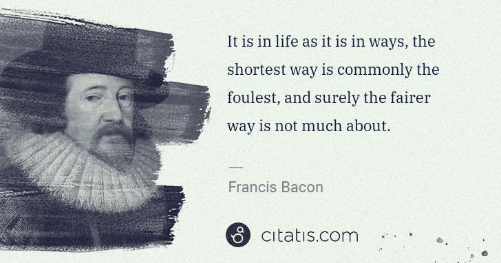 Francis Bacon: It is in life as it is in ways, the shortest way is ... | Citatis