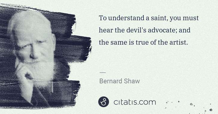 George Bernard Shaw: To understand a saint, you must hear the devil's advocate; ... | Citatis