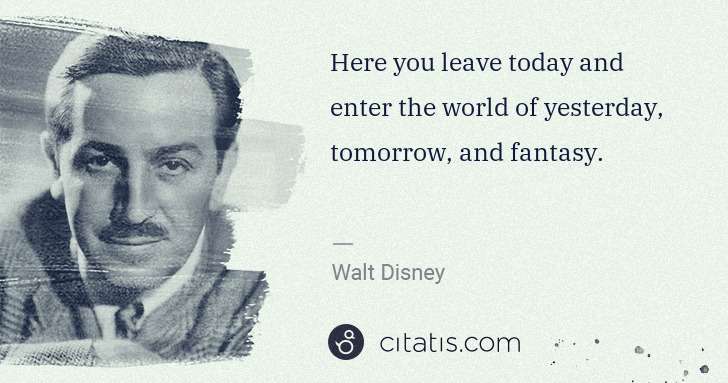 Walt Disney: Here you leave today and enter the world of yesterday, ... | Citatis