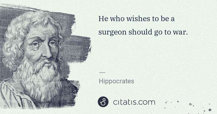 Hippocrates: He who wishes to be a surgeon should go to war. | Citatis