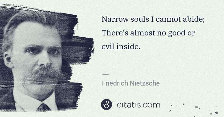 Friedrich Nietzsche: Narrow souls I cannot abide; There's almost no good or ... | Citatis