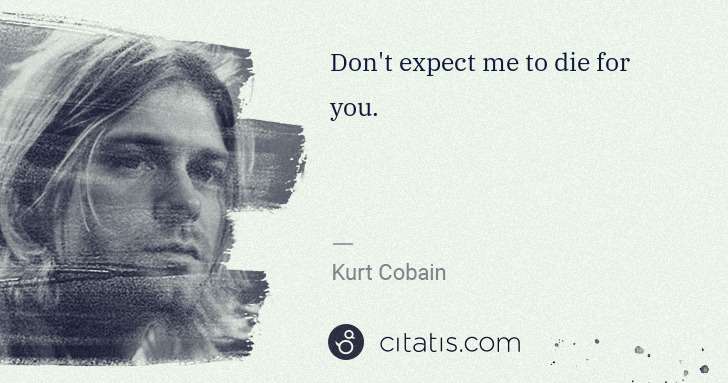 Kurt Cobain: Don't expect me to die for you. | Citatis