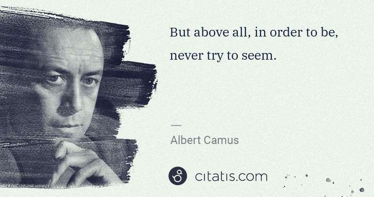 Albert Camus: But above all, in order to be, never try to seem. | Citatis