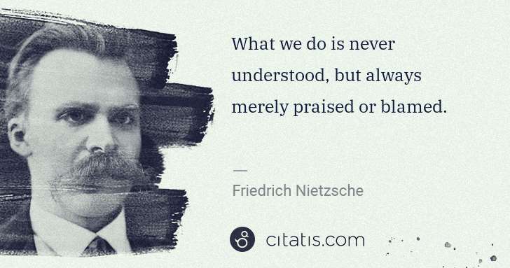 Friedrich Nietzsche: What we do is never understood, but always merely praised ... | Citatis
