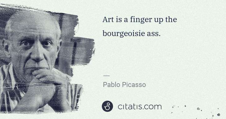 Pablo Picasso: Art is a finger up the bourgeoisie ass. | Citatis