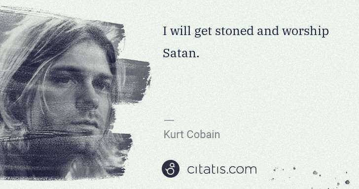 Kurt Cobain: I will get stoned and worship Satan. | Citatis