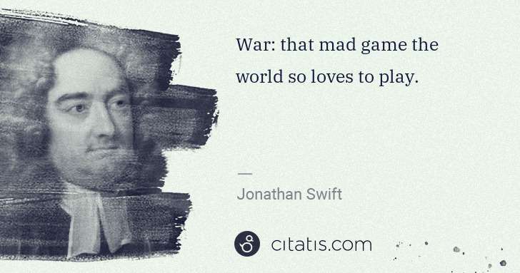 Jonathan Swift: War: that mad game the world so loves to play. | Citatis