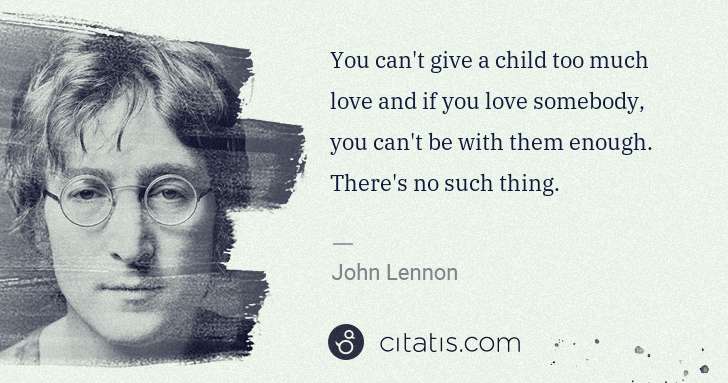 John Lennon: You can't give a child too much love and if you love ... | Citatis