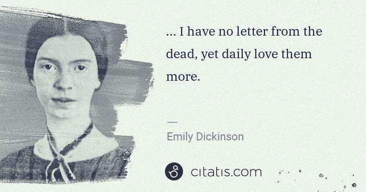 Emily Dickinson: ... I have no letter from the dead, yet daily love them ... | Citatis