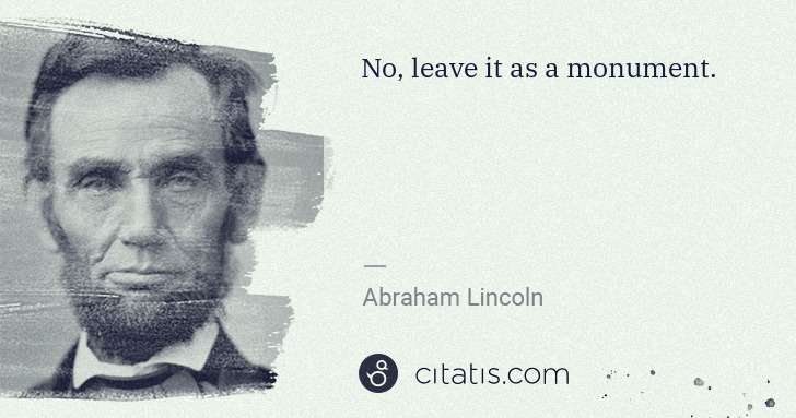 Abraham Lincoln: No, leave it as a monument. | Citatis