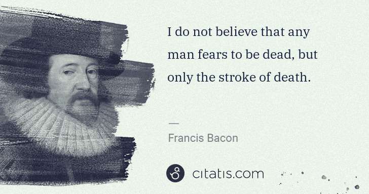 Francis Bacon: I do not believe that any man fears to be dead, but only ... | Citatis