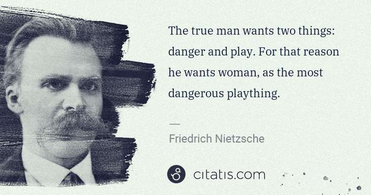 Friedrich Nietzsche: The true man wants two things: danger and play. For that ... | Citatis