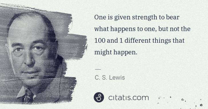C. S. Lewis: One is given strength to bear what happens to one, but not ... | Citatis