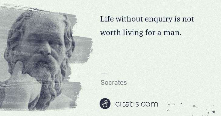 Socrates: Life without enquiry is not worth living for a man. | Citatis