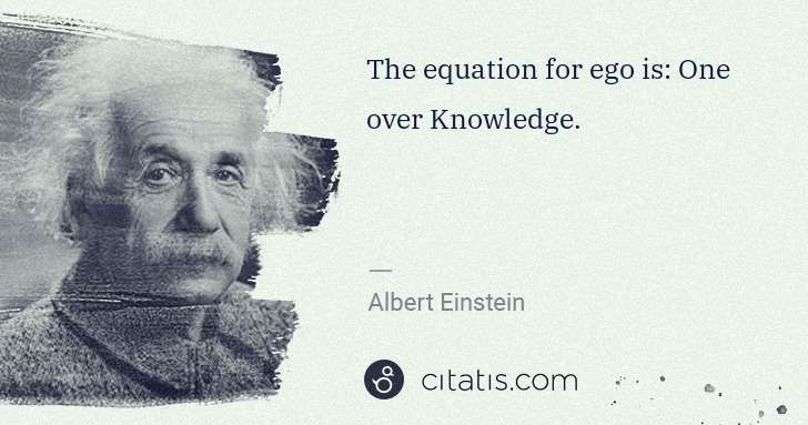 The equation for ego is: One over Knowledge.