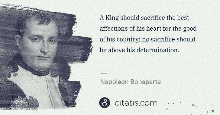 Napoleon Bonaparte: A King should sacrifice the best affections of his heart ... | Citatis