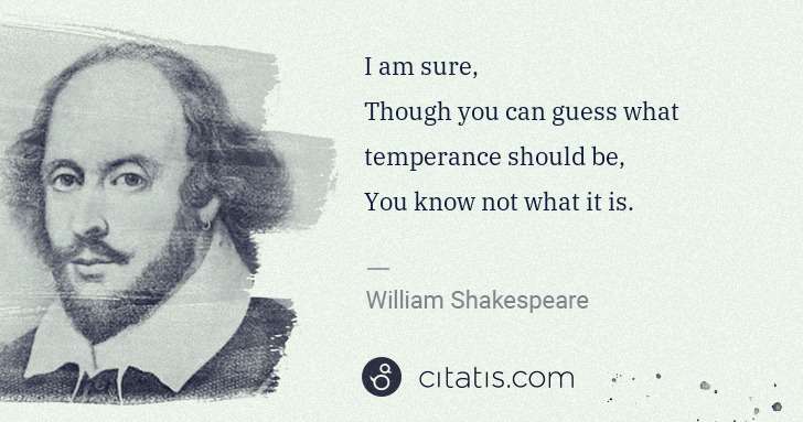 William Shakespeare: I am sure,
Though you can guess what temperance should be ... | Citatis