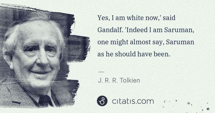 J. R. R. Tolkien: Yes, I am white now,' said Gandalf. 'Indeed I am Saruman, ... | Citatis