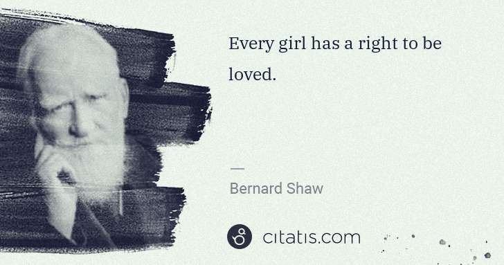 George Bernard Shaw: Every girl has a right to be loved. | Citatis