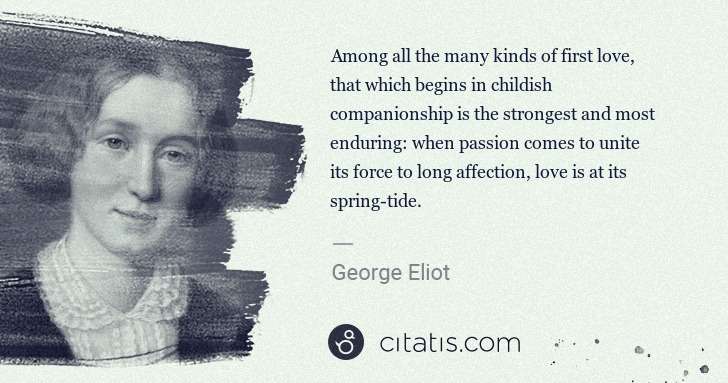 George Eliot: Among all the many kinds of first love, that which begins ... | Citatis