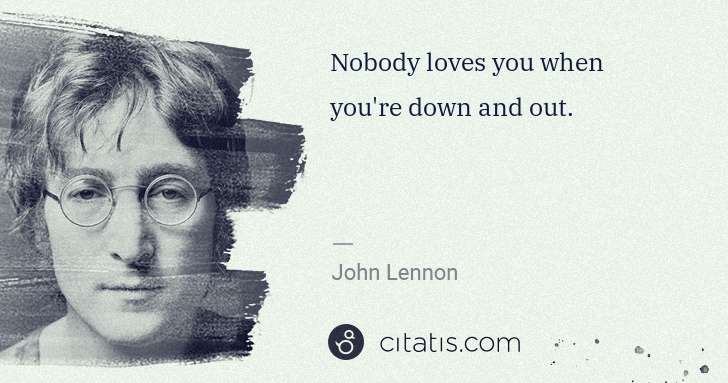 John Lennon: Nobody loves you when you're down and out. | Citatis